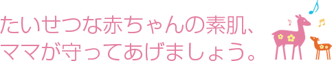 たいせつな赤ちゃんの素肌、ママが守ってあげましょう。