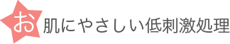 お肌にやさしい低刺激処理