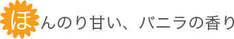 ほんのり甘い、バニラの香り