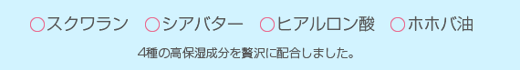 スクワラン、シアバター、ヒアルロン酸、ホホバ油　4種の高保湿成分を贅沢に配合しました。
